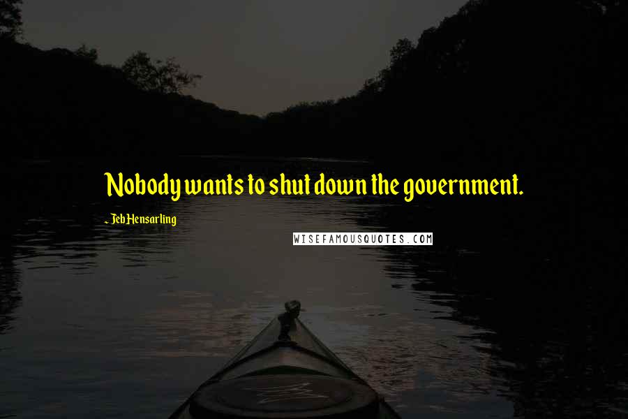 Jeb Hensarling Quotes: Nobody wants to shut down the government.