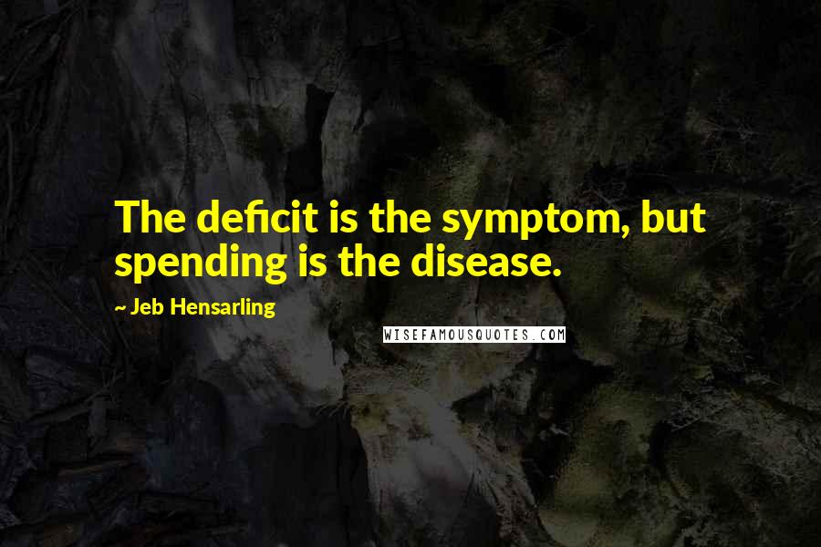 Jeb Hensarling Quotes: The deficit is the symptom, but spending is the disease.