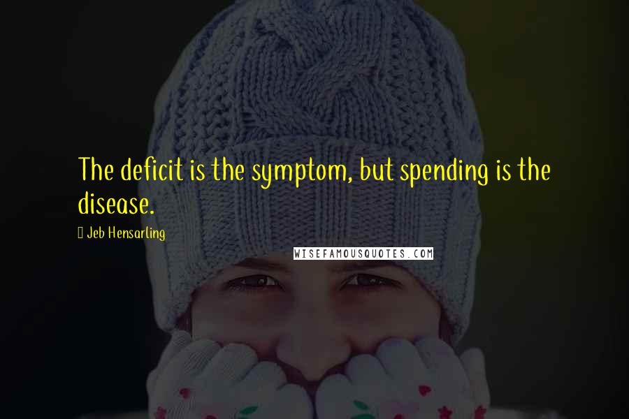 Jeb Hensarling Quotes: The deficit is the symptom, but spending is the disease.