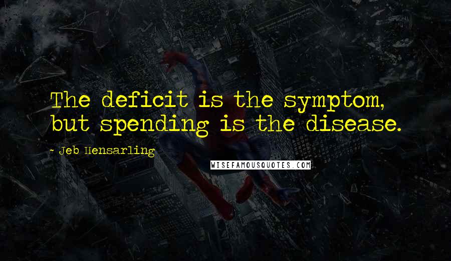 Jeb Hensarling Quotes: The deficit is the symptom, but spending is the disease.