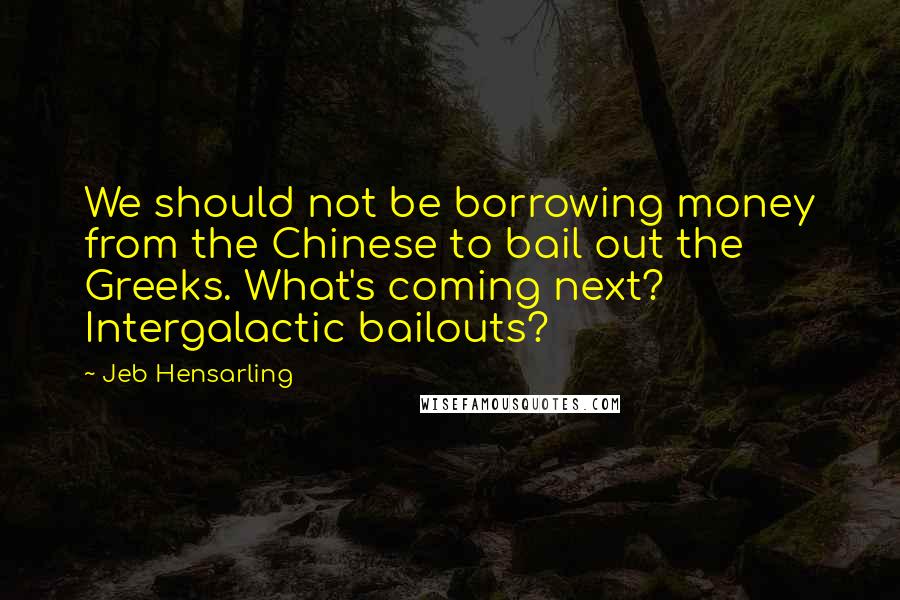 Jeb Hensarling Quotes: We should not be borrowing money from the Chinese to bail out the Greeks. What's coming next? Intergalactic bailouts?