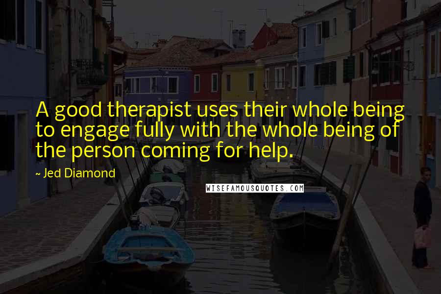 Jed Diamond Quotes: A good therapist uses their whole being to engage fully with the whole being of the person coming for help.