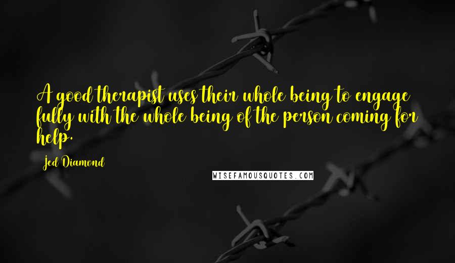 Jed Diamond Quotes: A good therapist uses their whole being to engage fully with the whole being of the person coming for help.