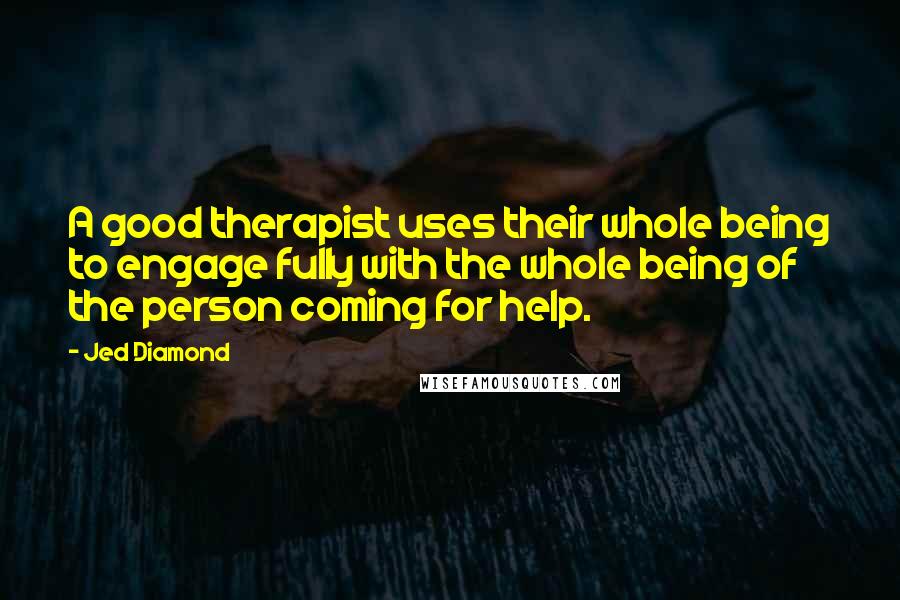 Jed Diamond Quotes: A good therapist uses their whole being to engage fully with the whole being of the person coming for help.