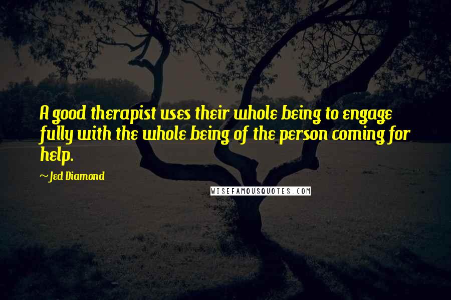 Jed Diamond Quotes: A good therapist uses their whole being to engage fully with the whole being of the person coming for help.