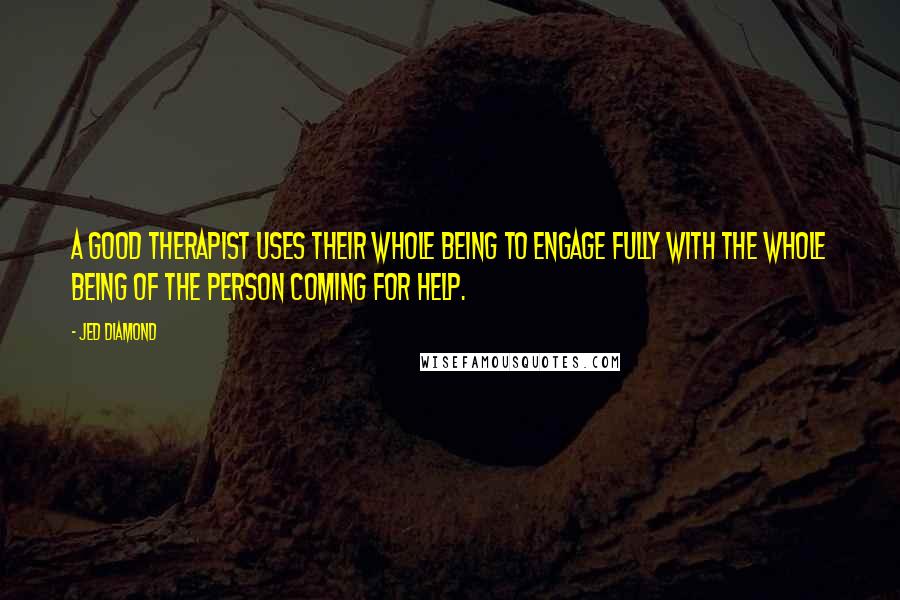 Jed Diamond Quotes: A good therapist uses their whole being to engage fully with the whole being of the person coming for help.