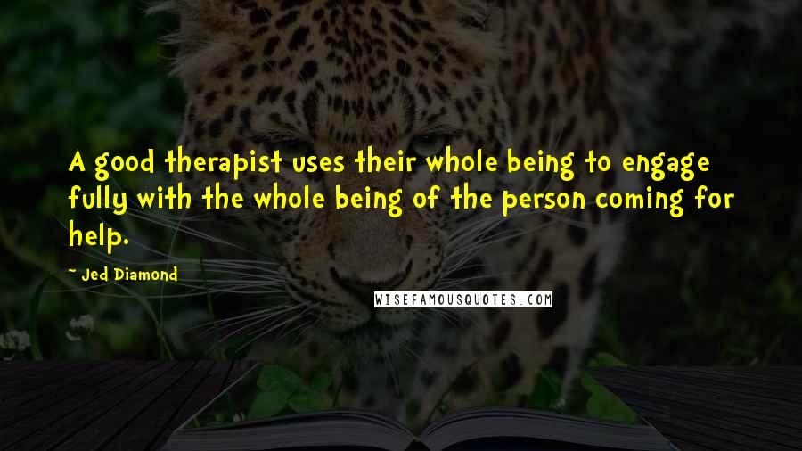 Jed Diamond Quotes: A good therapist uses their whole being to engage fully with the whole being of the person coming for help.