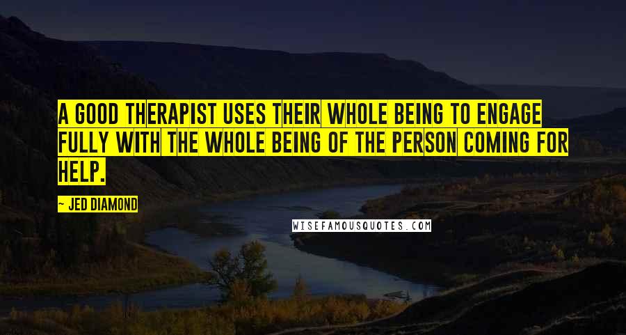 Jed Diamond Quotes: A good therapist uses their whole being to engage fully with the whole being of the person coming for help.