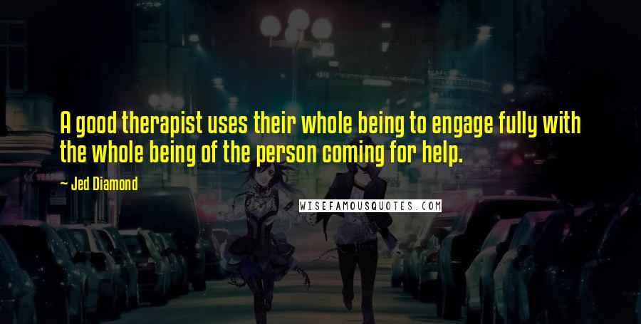 Jed Diamond Quotes: A good therapist uses their whole being to engage fully with the whole being of the person coming for help.