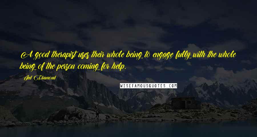 Jed Diamond Quotes: A good therapist uses their whole being to engage fully with the whole being of the person coming for help.