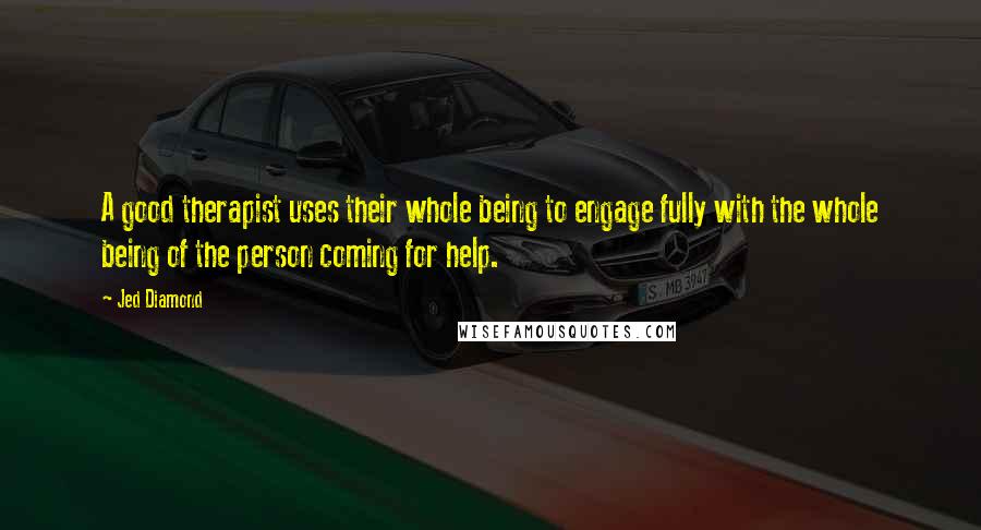 Jed Diamond Quotes: A good therapist uses their whole being to engage fully with the whole being of the person coming for help.