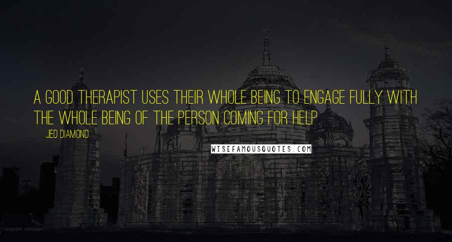 Jed Diamond Quotes: A good therapist uses their whole being to engage fully with the whole being of the person coming for help.