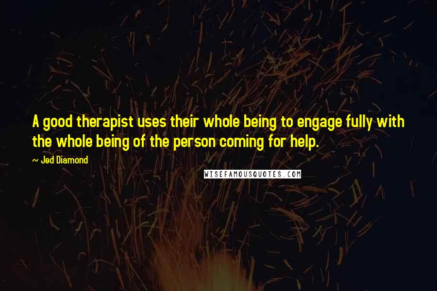 Jed Diamond Quotes: A good therapist uses their whole being to engage fully with the whole being of the person coming for help.