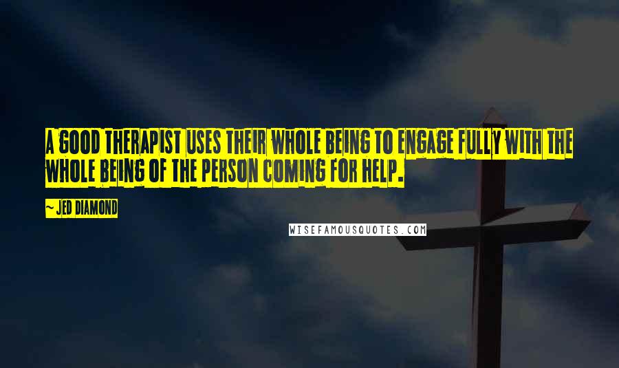Jed Diamond Quotes: A good therapist uses their whole being to engage fully with the whole being of the person coming for help.