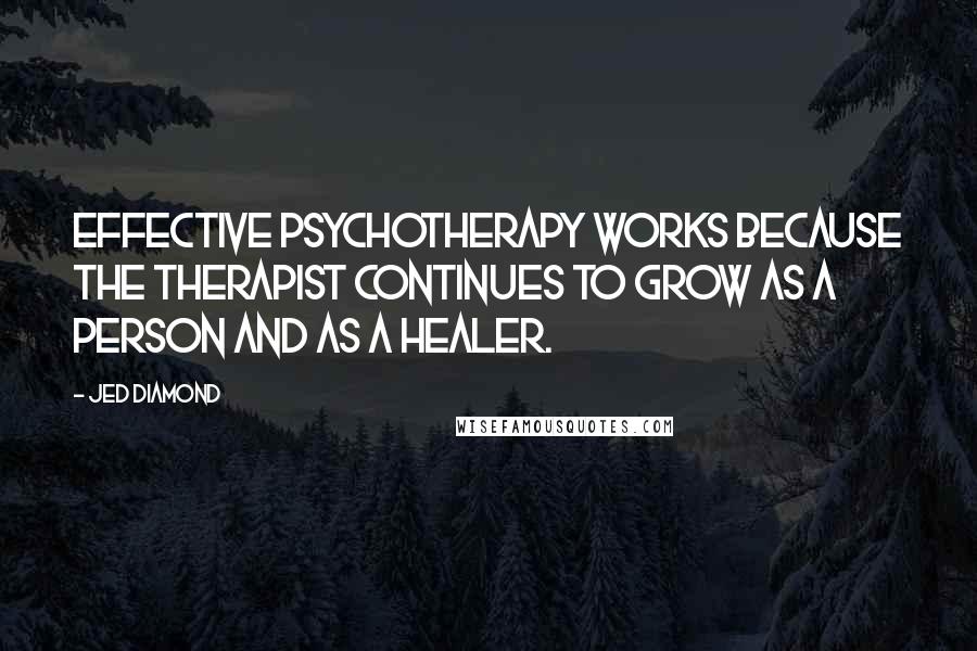 Jed Diamond Quotes: Effective psychotherapy works because the therapist continues to grow as a person and as a healer.