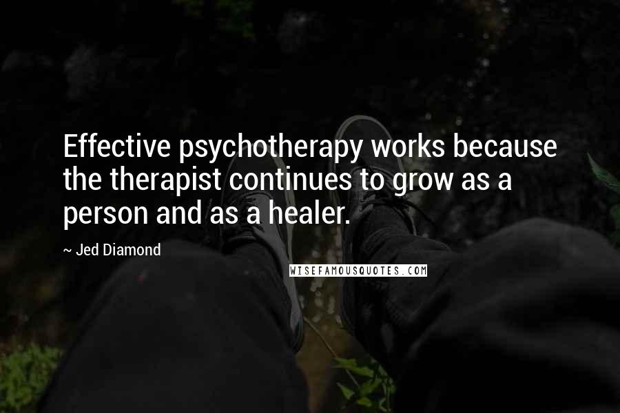 Jed Diamond Quotes: Effective psychotherapy works because the therapist continues to grow as a person and as a healer.