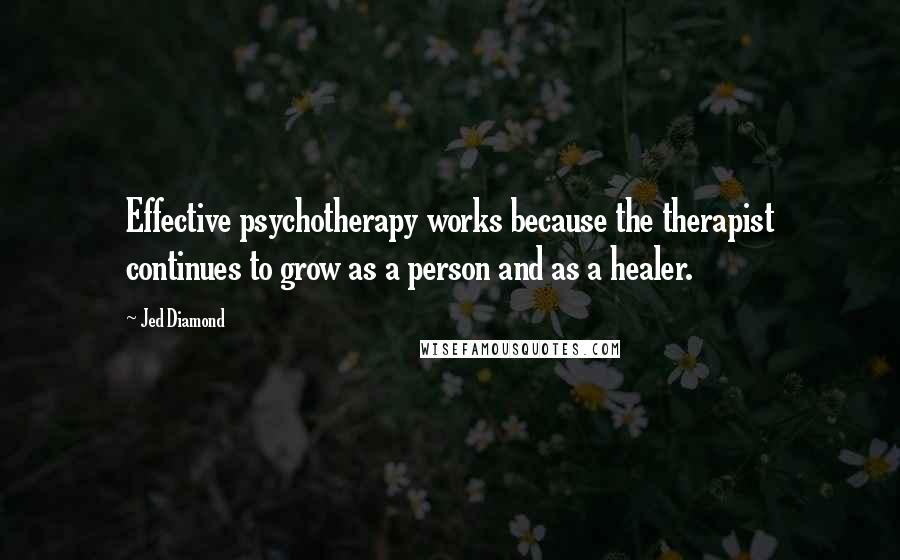 Jed Diamond Quotes: Effective psychotherapy works because the therapist continues to grow as a person and as a healer.