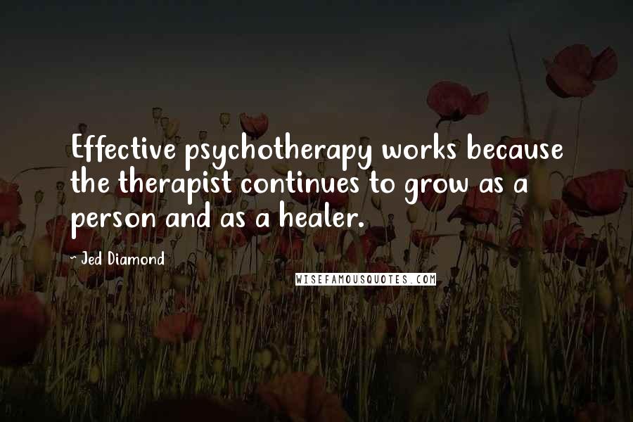 Jed Diamond Quotes: Effective psychotherapy works because the therapist continues to grow as a person and as a healer.