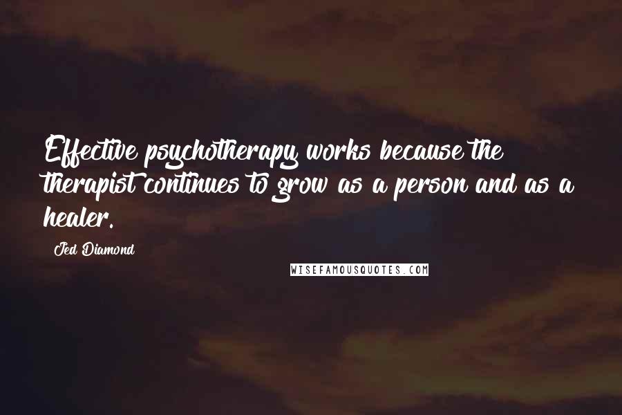 Jed Diamond Quotes: Effective psychotherapy works because the therapist continues to grow as a person and as a healer.