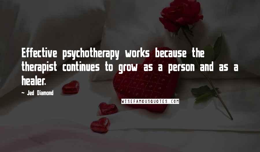 Jed Diamond Quotes: Effective psychotherapy works because the therapist continues to grow as a person and as a healer.