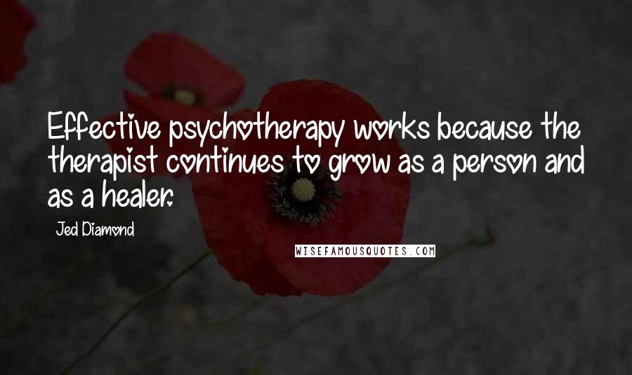 Jed Diamond Quotes: Effective psychotherapy works because the therapist continues to grow as a person and as a healer.