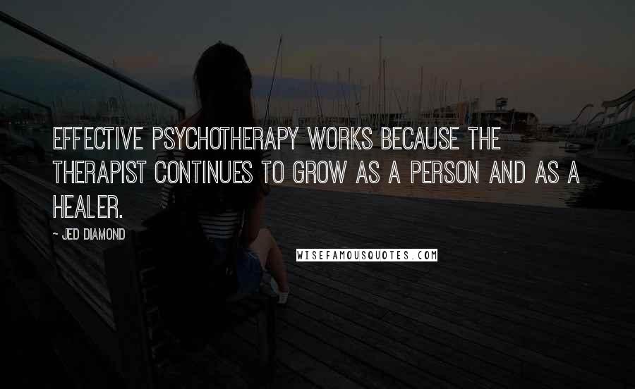 Jed Diamond Quotes: Effective psychotherapy works because the therapist continues to grow as a person and as a healer.