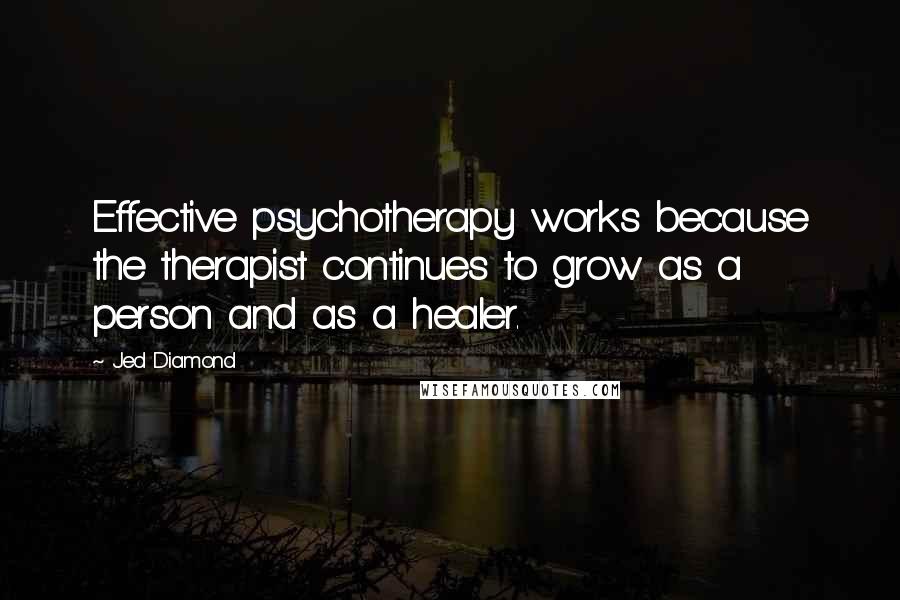 Jed Diamond Quotes: Effective psychotherapy works because the therapist continues to grow as a person and as a healer.