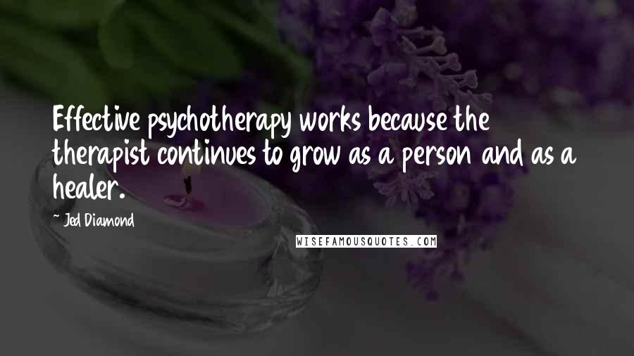 Jed Diamond Quotes: Effective psychotherapy works because the therapist continues to grow as a person and as a healer.