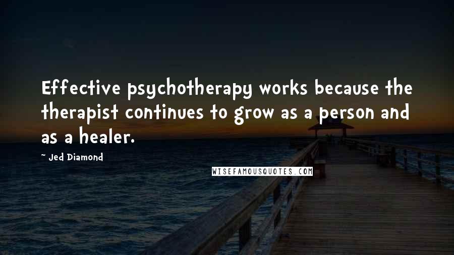 Jed Diamond Quotes: Effective psychotherapy works because the therapist continues to grow as a person and as a healer.