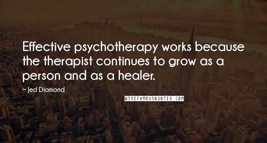 Jed Diamond Quotes: Effective psychotherapy works because the therapist continues to grow as a person and as a healer.