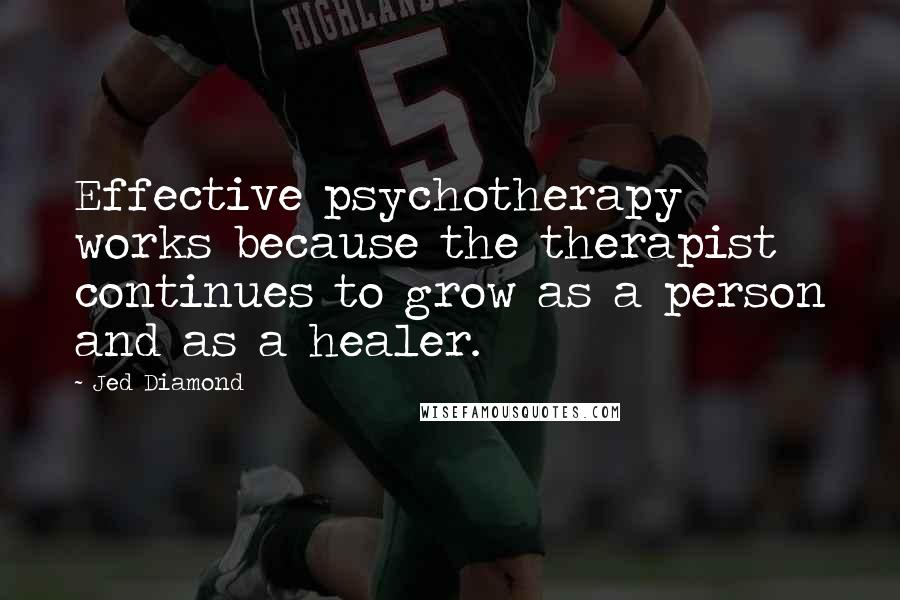 Jed Diamond Quotes: Effective psychotherapy works because the therapist continues to grow as a person and as a healer.