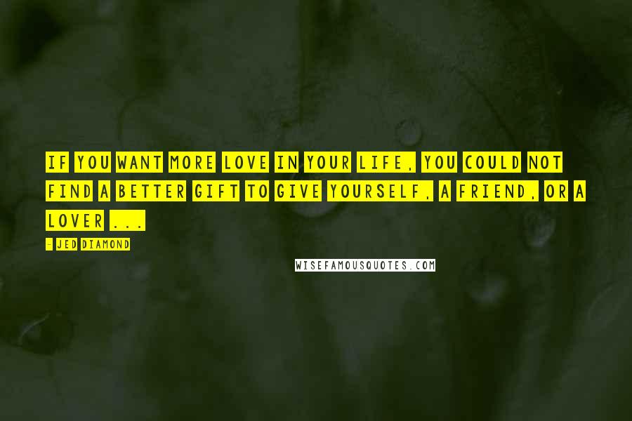 Jed Diamond Quotes: If you want more love in your life, you could not find a better gift to give yourself, a friend, or a lover ...