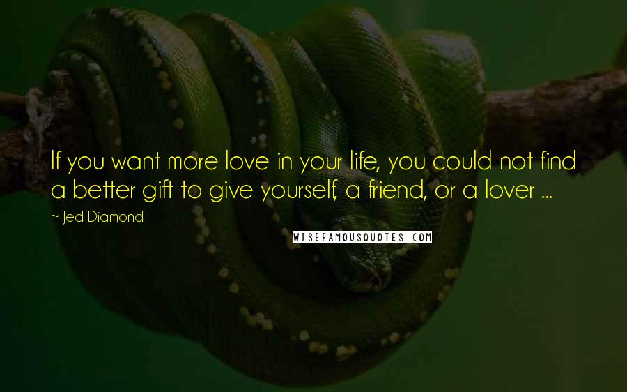 Jed Diamond Quotes: If you want more love in your life, you could not find a better gift to give yourself, a friend, or a lover ...