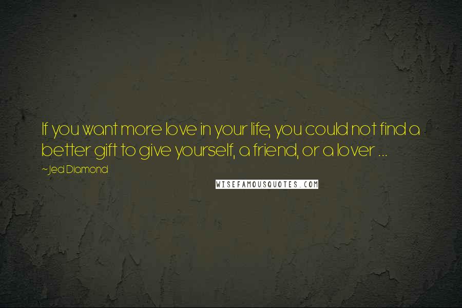 Jed Diamond Quotes: If you want more love in your life, you could not find a better gift to give yourself, a friend, or a lover ...