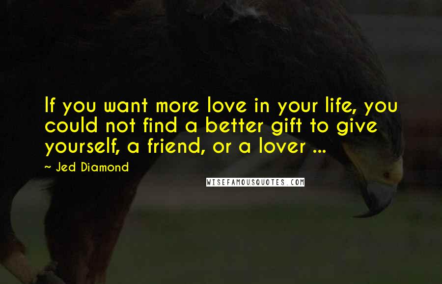 Jed Diamond Quotes: If you want more love in your life, you could not find a better gift to give yourself, a friend, or a lover ...