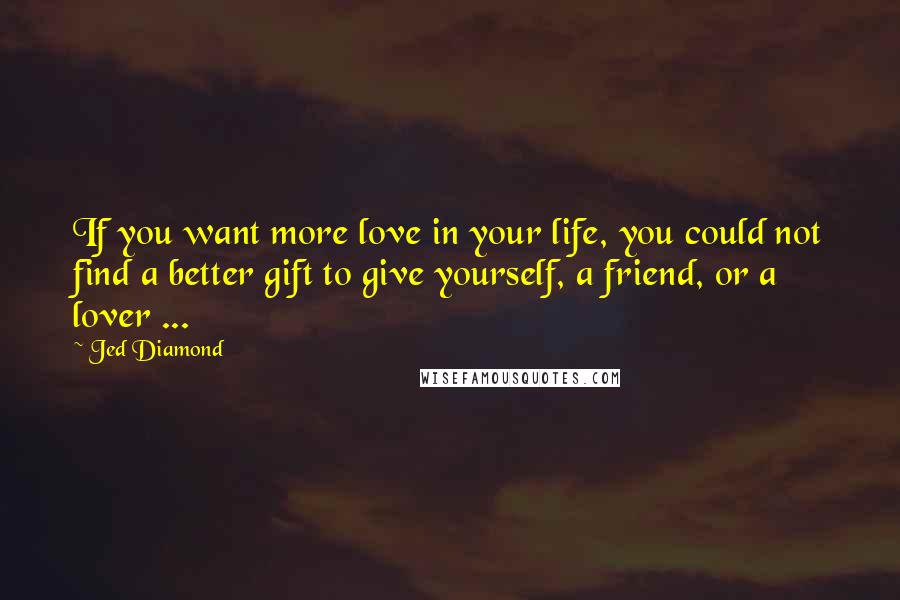 Jed Diamond Quotes: If you want more love in your life, you could not find a better gift to give yourself, a friend, or a lover ...