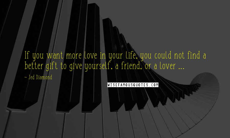 Jed Diamond Quotes: If you want more love in your life, you could not find a better gift to give yourself, a friend, or a lover ...