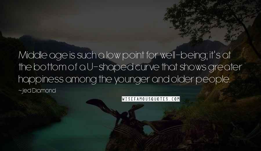 Jed Diamond Quotes: Middle age is such a low point for well-being; it's at the bottom of a U-shaped curve that shows greater happiness among the younger and older people.