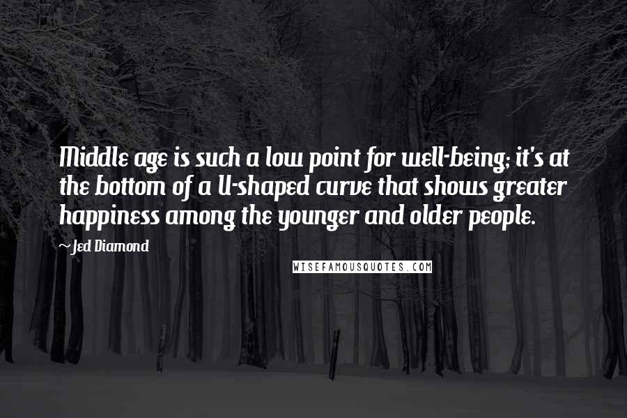 Jed Diamond Quotes: Middle age is such a low point for well-being; it's at the bottom of a U-shaped curve that shows greater happiness among the younger and older people.