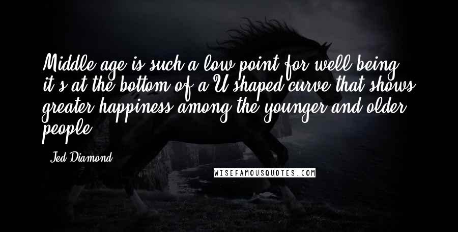 Jed Diamond Quotes: Middle age is such a low point for well-being; it's at the bottom of a U-shaped curve that shows greater happiness among the younger and older people.