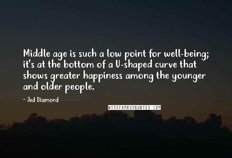 Jed Diamond Quotes: Middle age is such a low point for well-being; it's at the bottom of a U-shaped curve that shows greater happiness among the younger and older people.