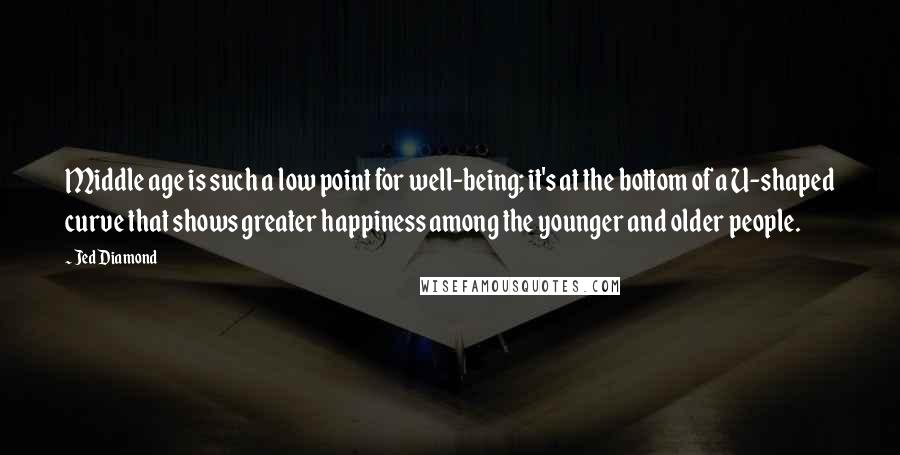 Jed Diamond Quotes: Middle age is such a low point for well-being; it's at the bottom of a U-shaped curve that shows greater happiness among the younger and older people.