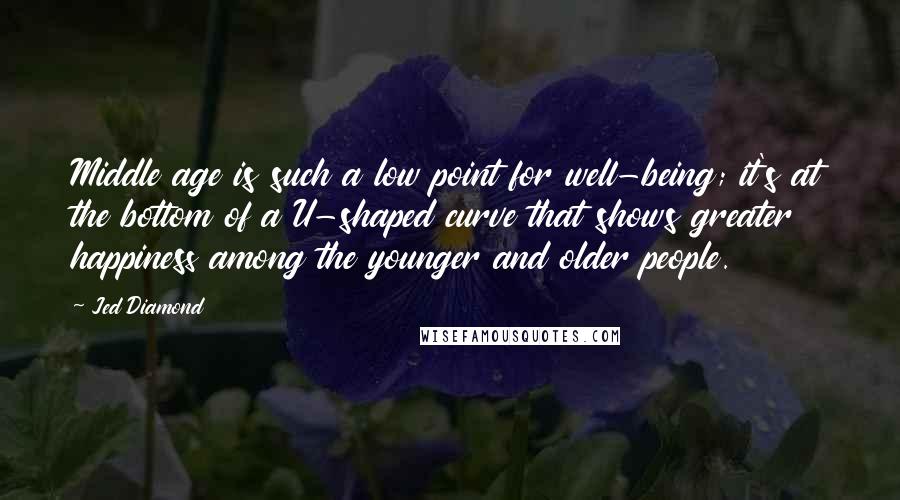 Jed Diamond Quotes: Middle age is such a low point for well-being; it's at the bottom of a U-shaped curve that shows greater happiness among the younger and older people.