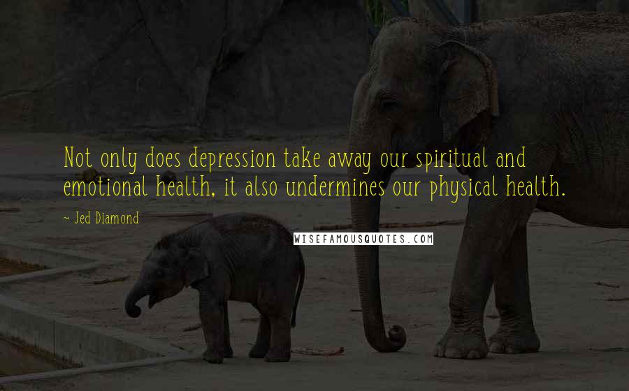 Jed Diamond Quotes: Not only does depression take away our spiritual and emotional health, it also undermines our physical health.