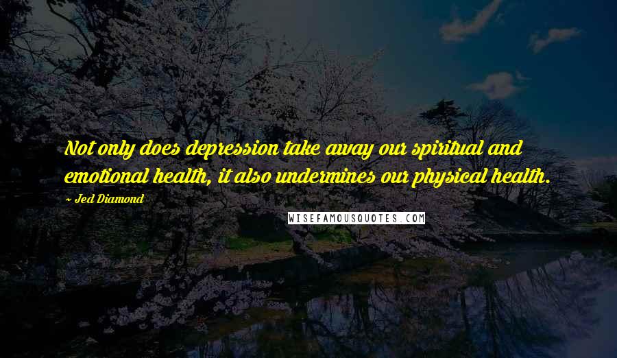 Jed Diamond Quotes: Not only does depression take away our spiritual and emotional health, it also undermines our physical health.