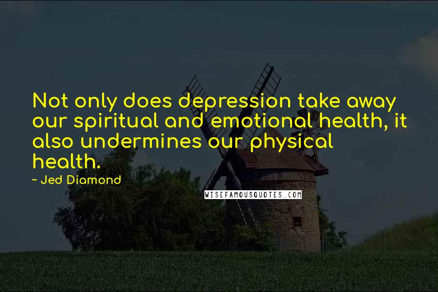Jed Diamond Quotes: Not only does depression take away our spiritual and emotional health, it also undermines our physical health.