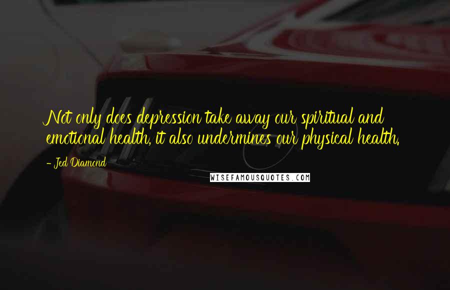 Jed Diamond Quotes: Not only does depression take away our spiritual and emotional health, it also undermines our physical health.