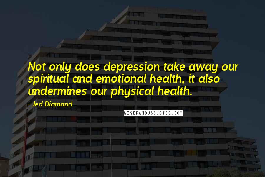 Jed Diamond Quotes: Not only does depression take away our spiritual and emotional health, it also undermines our physical health.