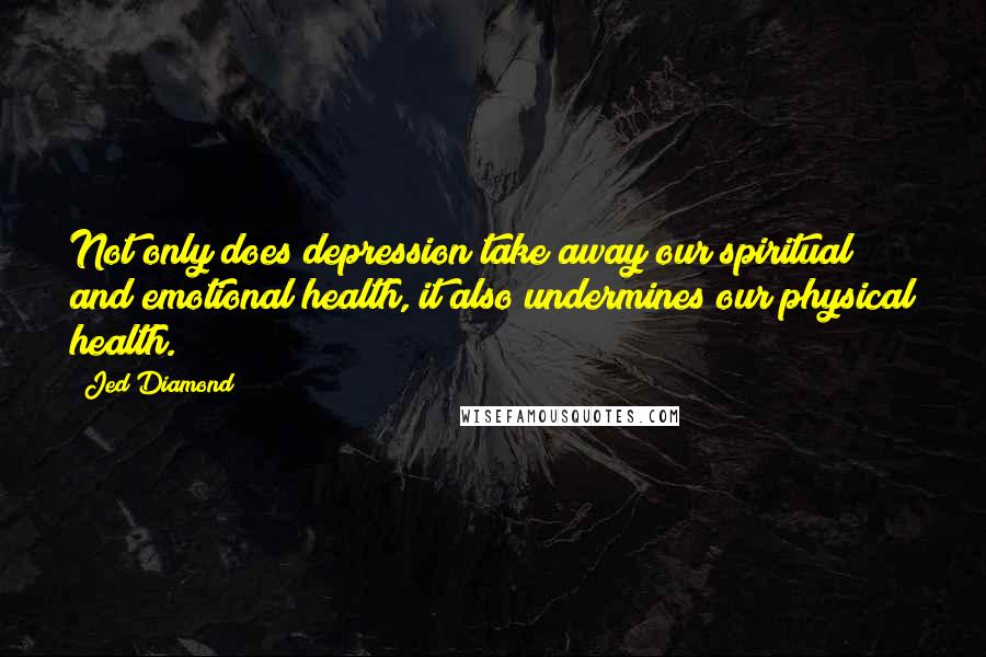 Jed Diamond Quotes: Not only does depression take away our spiritual and emotional health, it also undermines our physical health.
