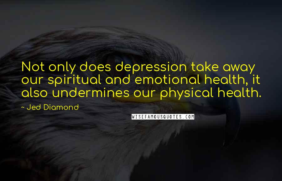Jed Diamond Quotes: Not only does depression take away our spiritual and emotional health, it also undermines our physical health.